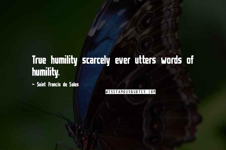 Saint Francis De Sales Quotes: True humility scarcely ever utters words of humility.