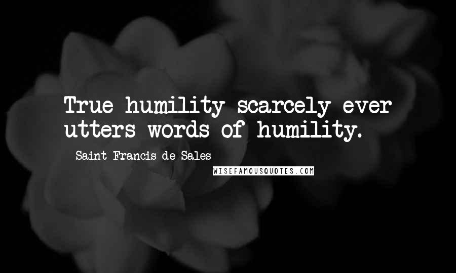 Saint Francis De Sales Quotes: True humility scarcely ever utters words of humility.