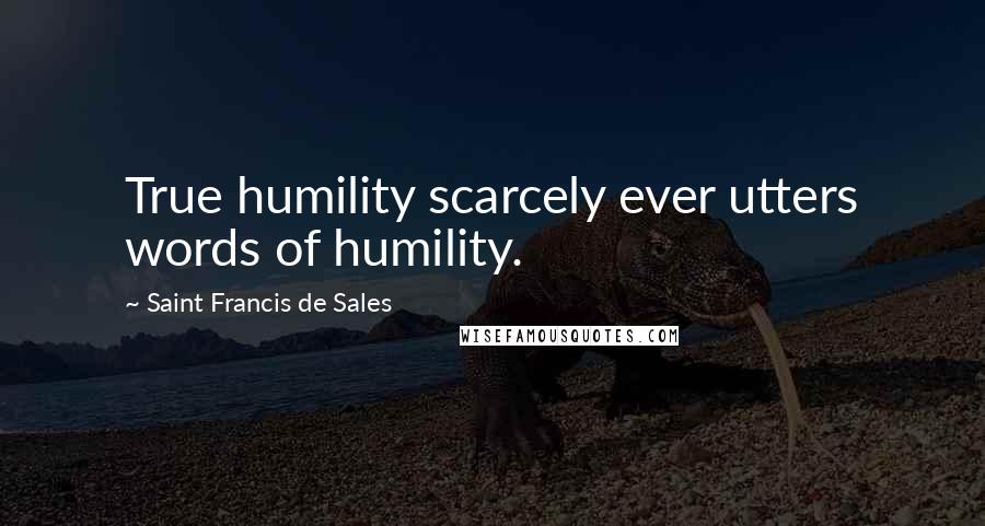 Saint Francis De Sales Quotes: True humility scarcely ever utters words of humility.