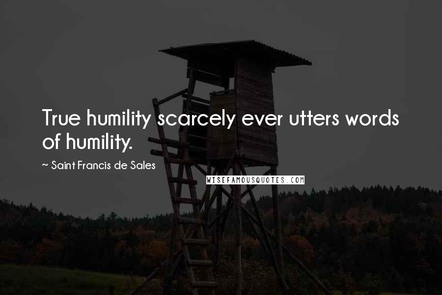 Saint Francis De Sales Quotes: True humility scarcely ever utters words of humility.