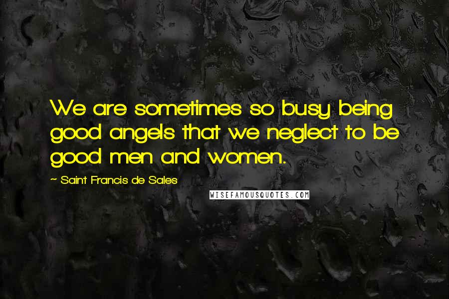 Saint Francis De Sales Quotes: We are sometimes so busy being good angels that we neglect to be good men and women.