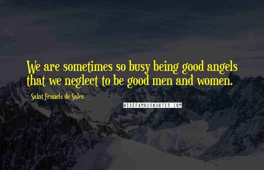 Saint Francis De Sales Quotes: We are sometimes so busy being good angels that we neglect to be good men and women.