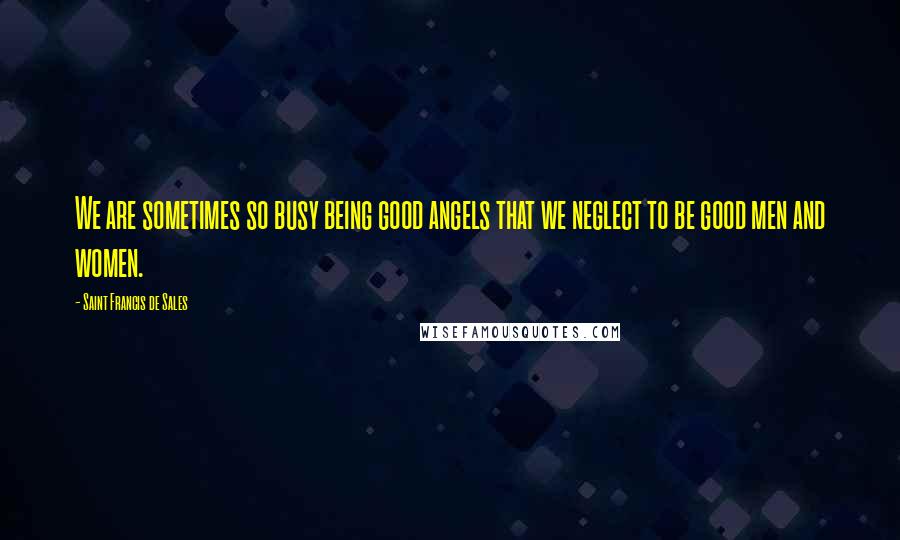 Saint Francis De Sales Quotes: We are sometimes so busy being good angels that we neglect to be good men and women.