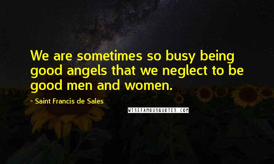 Saint Francis De Sales Quotes: We are sometimes so busy being good angels that we neglect to be good men and women.