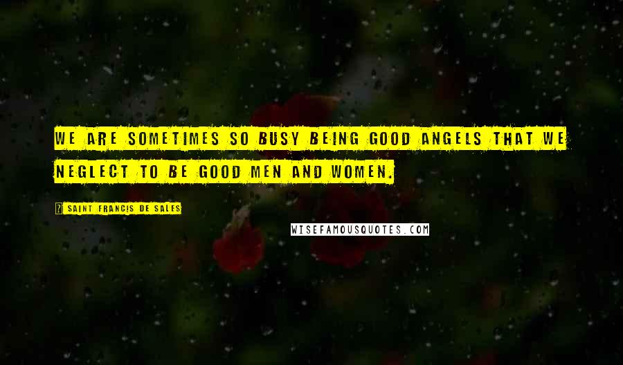 Saint Francis De Sales Quotes: We are sometimes so busy being good angels that we neglect to be good men and women.