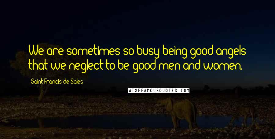 Saint Francis De Sales Quotes: We are sometimes so busy being good angels that we neglect to be good men and women.