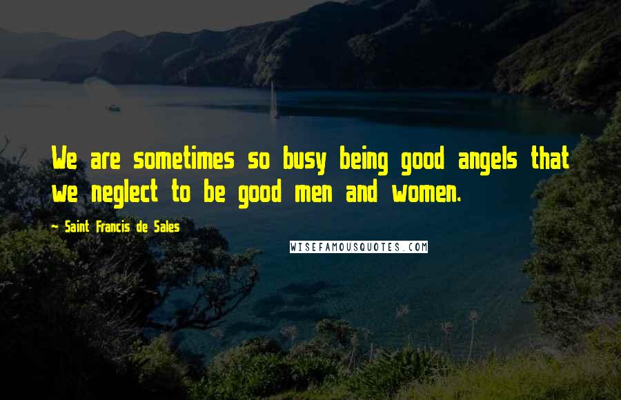 Saint Francis De Sales Quotes: We are sometimes so busy being good angels that we neglect to be good men and women.