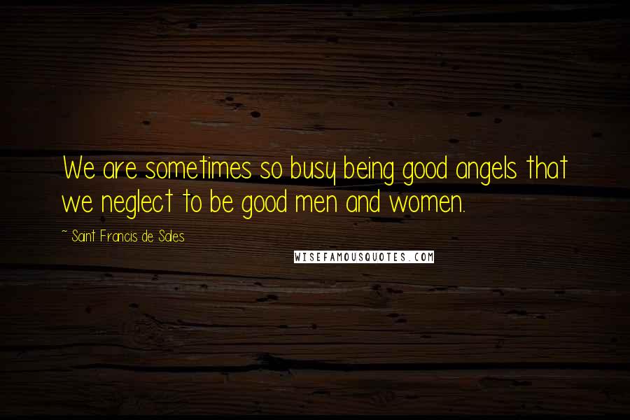 Saint Francis De Sales Quotes: We are sometimes so busy being good angels that we neglect to be good men and women.