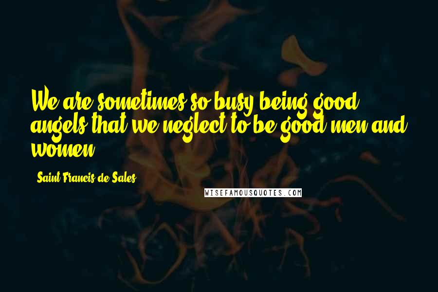 Saint Francis De Sales Quotes: We are sometimes so busy being good angels that we neglect to be good men and women.