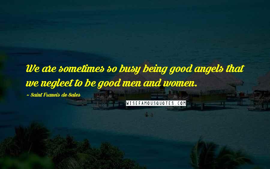 Saint Francis De Sales Quotes: We are sometimes so busy being good angels that we neglect to be good men and women.