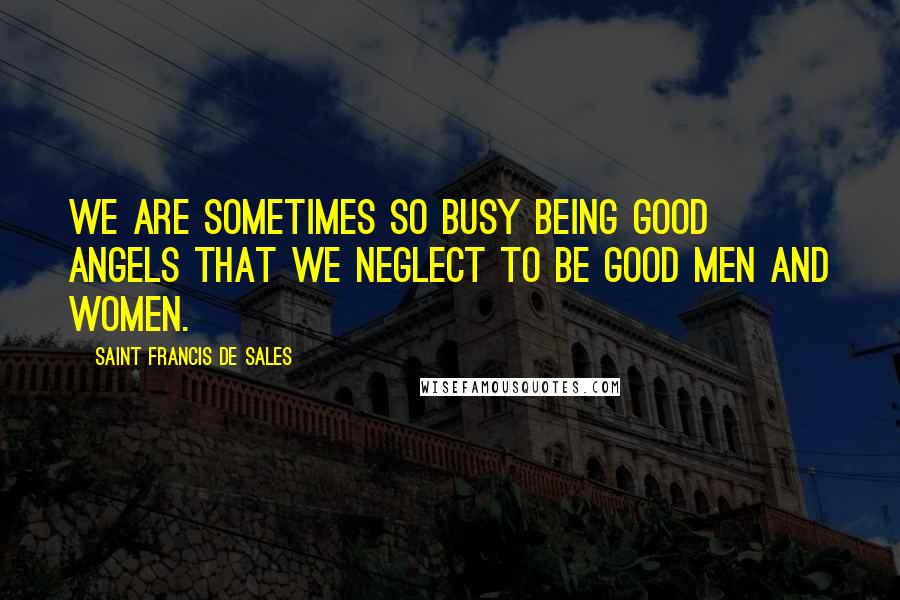 Saint Francis De Sales Quotes: We are sometimes so busy being good angels that we neglect to be good men and women.