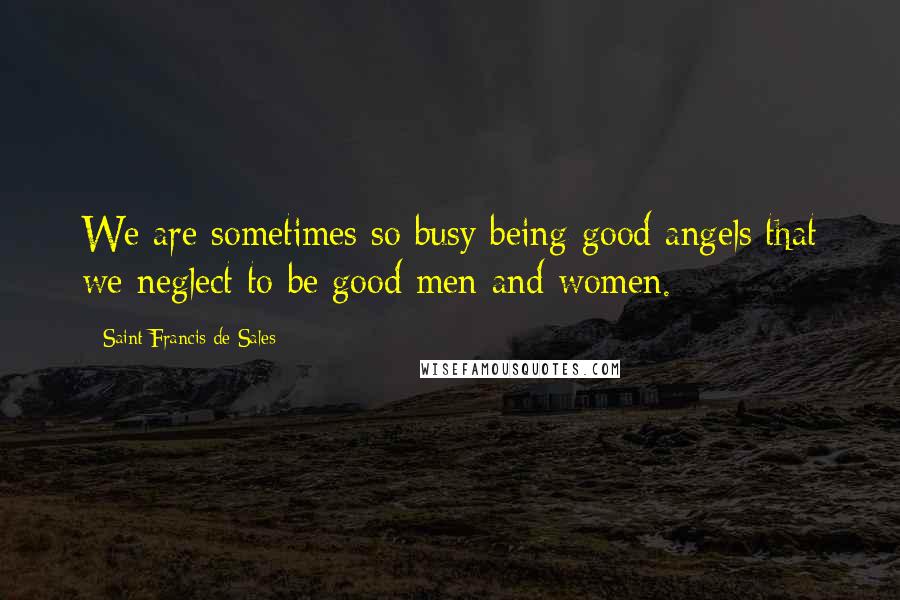 Saint Francis De Sales Quotes: We are sometimes so busy being good angels that we neglect to be good men and women.