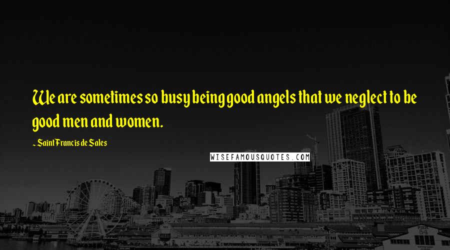 Saint Francis De Sales Quotes: We are sometimes so busy being good angels that we neglect to be good men and women.