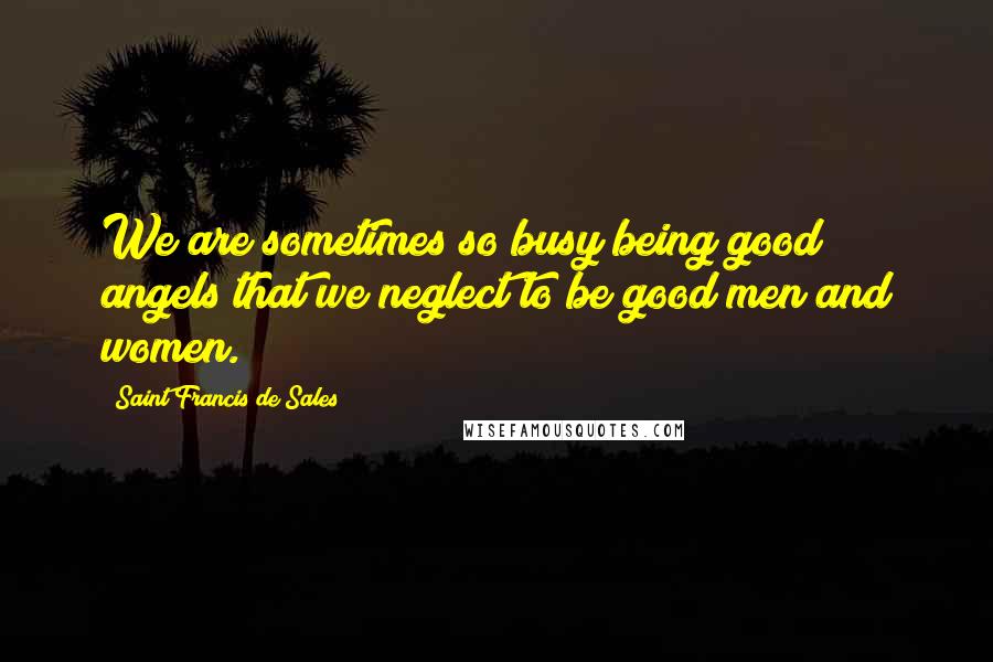 Saint Francis De Sales Quotes: We are sometimes so busy being good angels that we neglect to be good men and women.