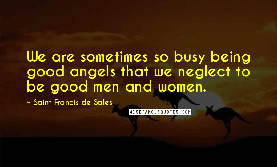 Saint Francis De Sales Quotes: We are sometimes so busy being good angels that we neglect to be good men and women.