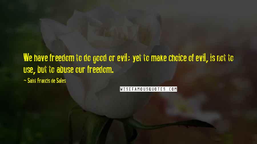 Saint Francis De Sales Quotes: We have freedom to do good or evil; yet to make choice of evil, is not to use, but to abuse our freedom.