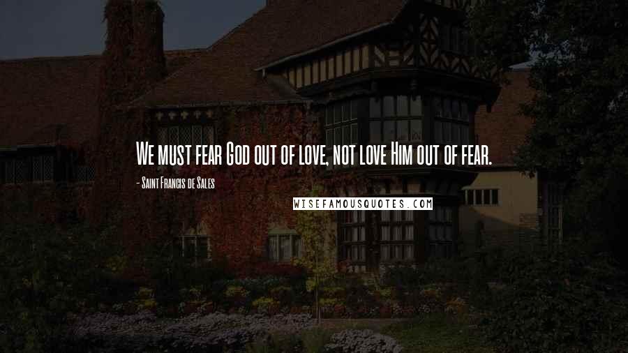 Saint Francis De Sales Quotes: We must fear God out of love, not love Him out of fear.