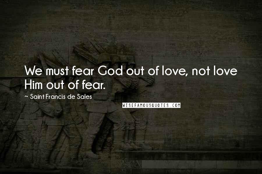 Saint Francis De Sales Quotes: We must fear God out of love, not love Him out of fear.