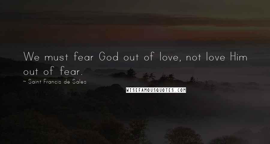 Saint Francis De Sales Quotes: We must fear God out of love, not love Him out of fear.