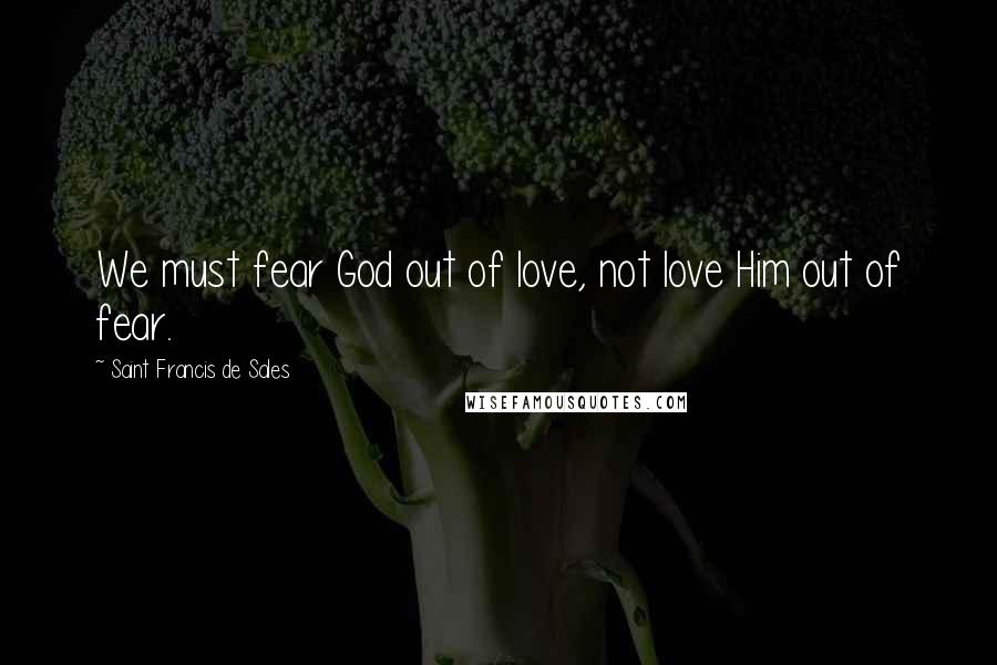 Saint Francis De Sales Quotes: We must fear God out of love, not love Him out of fear.