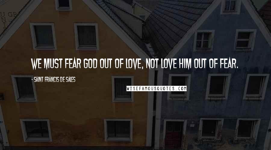 Saint Francis De Sales Quotes: We must fear God out of love, not love Him out of fear.