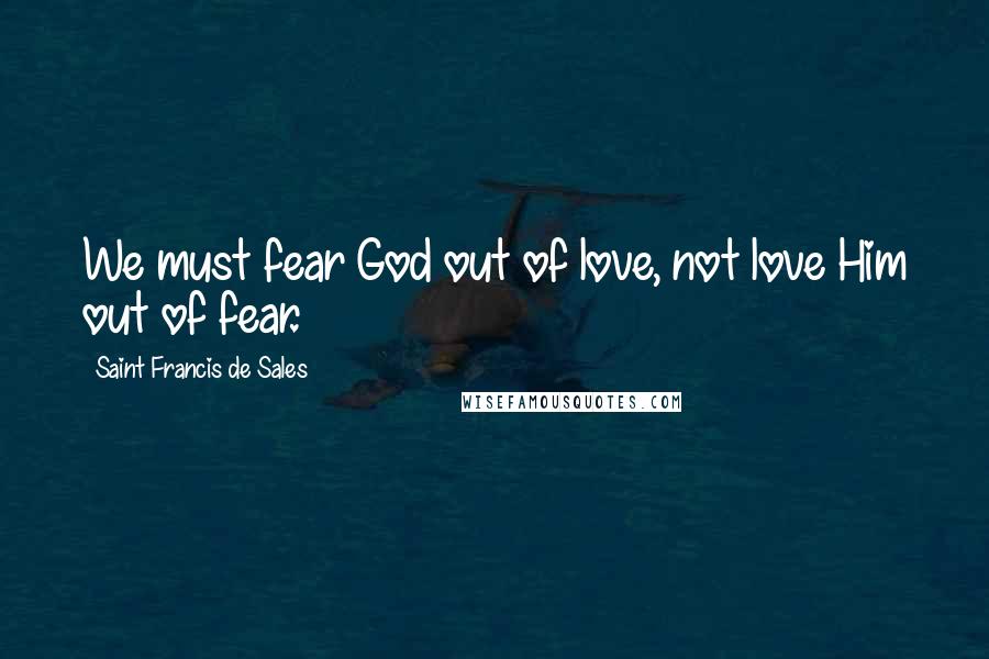 Saint Francis De Sales Quotes: We must fear God out of love, not love Him out of fear.