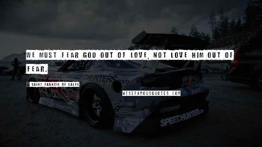 Saint Francis De Sales Quotes: We must fear God out of love, not love Him out of fear.