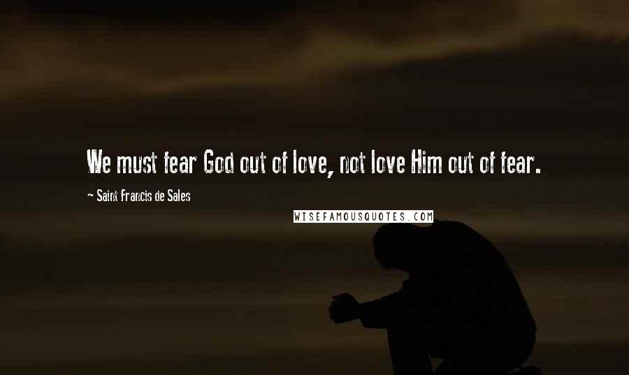Saint Francis De Sales Quotes: We must fear God out of love, not love Him out of fear.