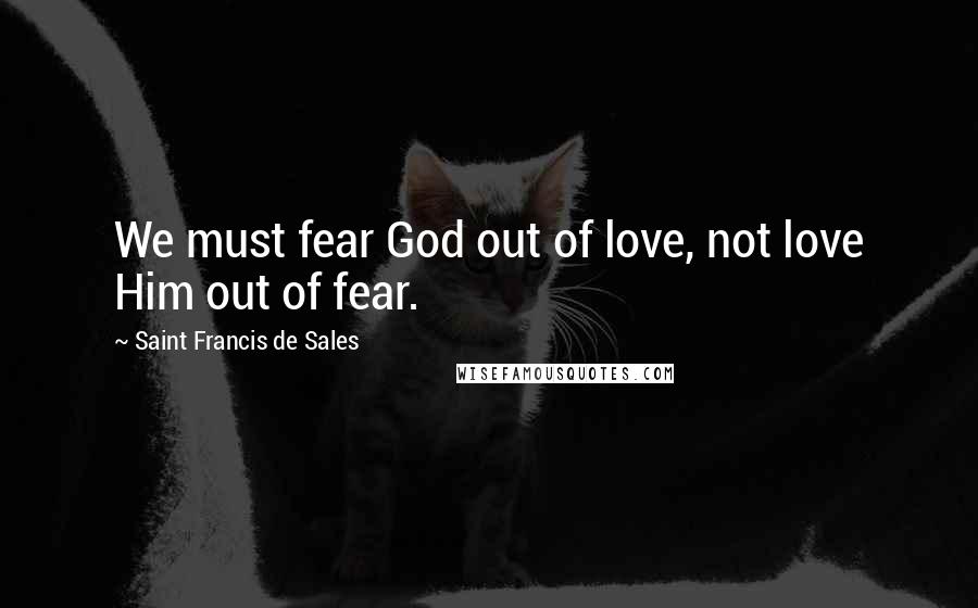 Saint Francis De Sales Quotes: We must fear God out of love, not love Him out of fear.