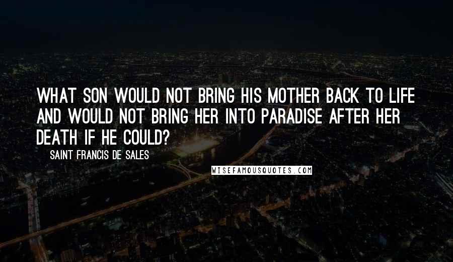 Saint Francis De Sales Quotes: What son would not bring his mother back to life and would not bring her into paradise after her death if he could?