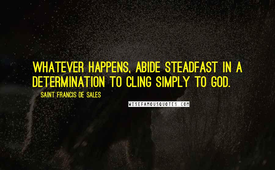 Saint Francis De Sales Quotes: Whatever happens, abide steadfast in a determination to cling simply to God.