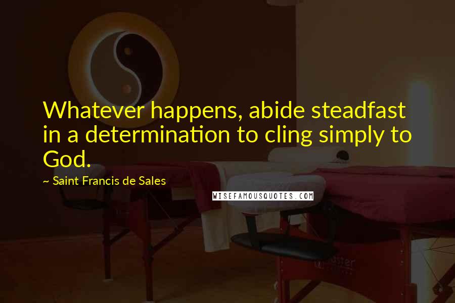 Saint Francis De Sales Quotes: Whatever happens, abide steadfast in a determination to cling simply to God.