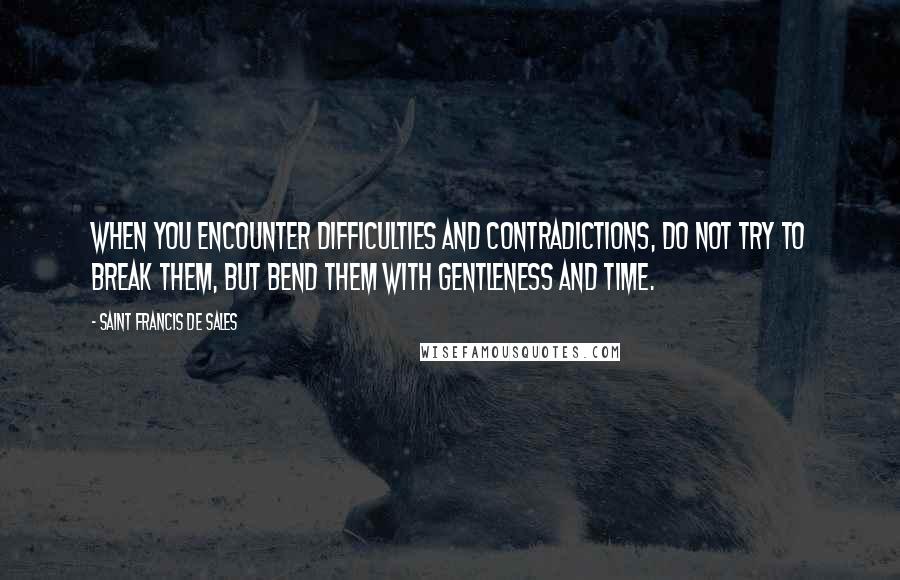 Saint Francis De Sales Quotes: When you encounter difficulties and contradictions, do not try to break them, but bend them with gentleness and time.