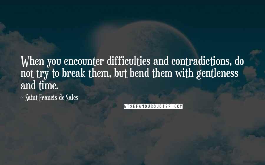 Saint Francis De Sales Quotes: When you encounter difficulties and contradictions, do not try to break them, but bend them with gentleness and time.