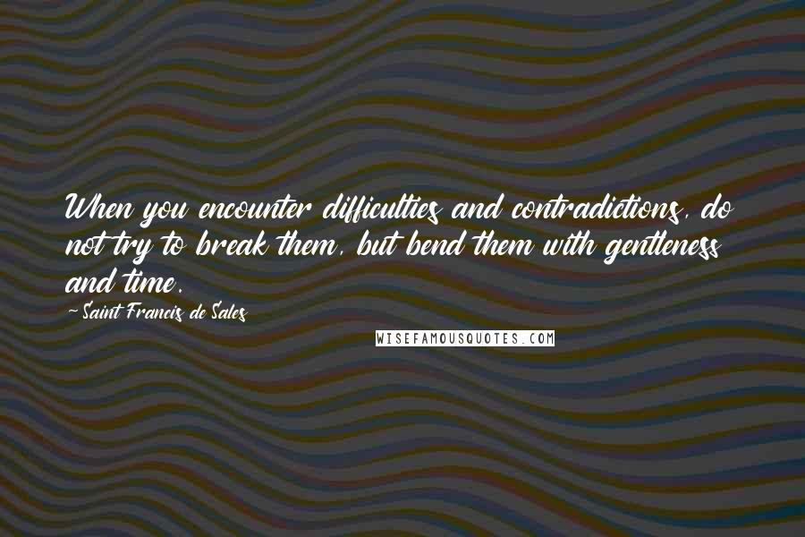 Saint Francis De Sales Quotes: When you encounter difficulties and contradictions, do not try to break them, but bend them with gentleness and time.