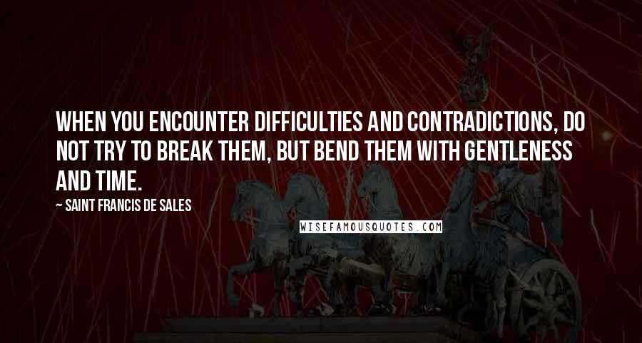 Saint Francis De Sales Quotes: When you encounter difficulties and contradictions, do not try to break them, but bend them with gentleness and time.