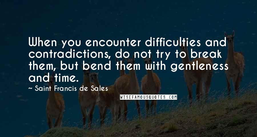 Saint Francis De Sales Quotes: When you encounter difficulties and contradictions, do not try to break them, but bend them with gentleness and time.