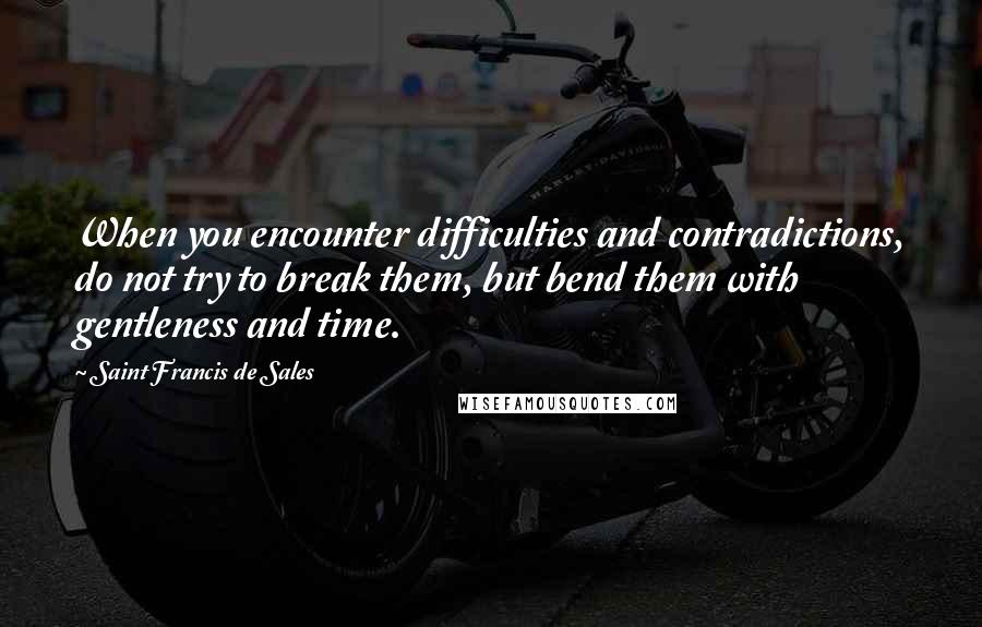 Saint Francis De Sales Quotes: When you encounter difficulties and contradictions, do not try to break them, but bend them with gentleness and time.