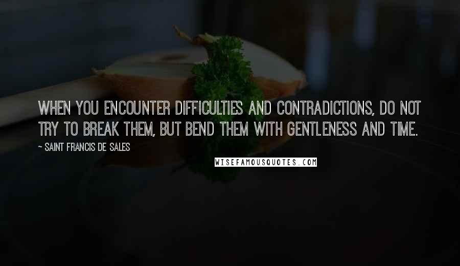 Saint Francis De Sales Quotes: When you encounter difficulties and contradictions, do not try to break them, but bend them with gentleness and time.