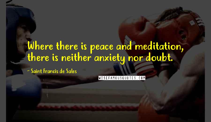 Saint Francis De Sales Quotes: Where there is peace and meditation, there is neither anxiety nor doubt.