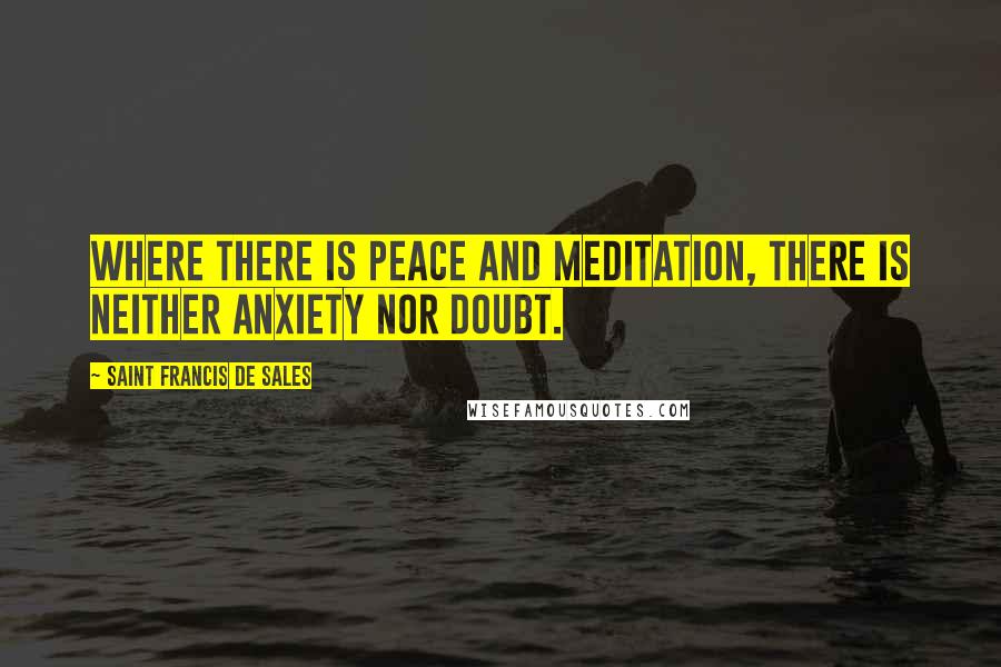 Saint Francis De Sales Quotes: Where there is peace and meditation, there is neither anxiety nor doubt.