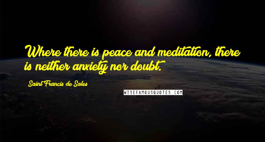 Saint Francis De Sales Quotes: Where there is peace and meditation, there is neither anxiety nor doubt.