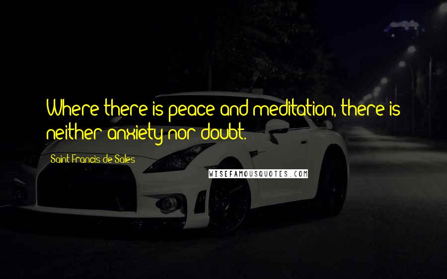 Saint Francis De Sales Quotes: Where there is peace and meditation, there is neither anxiety nor doubt.