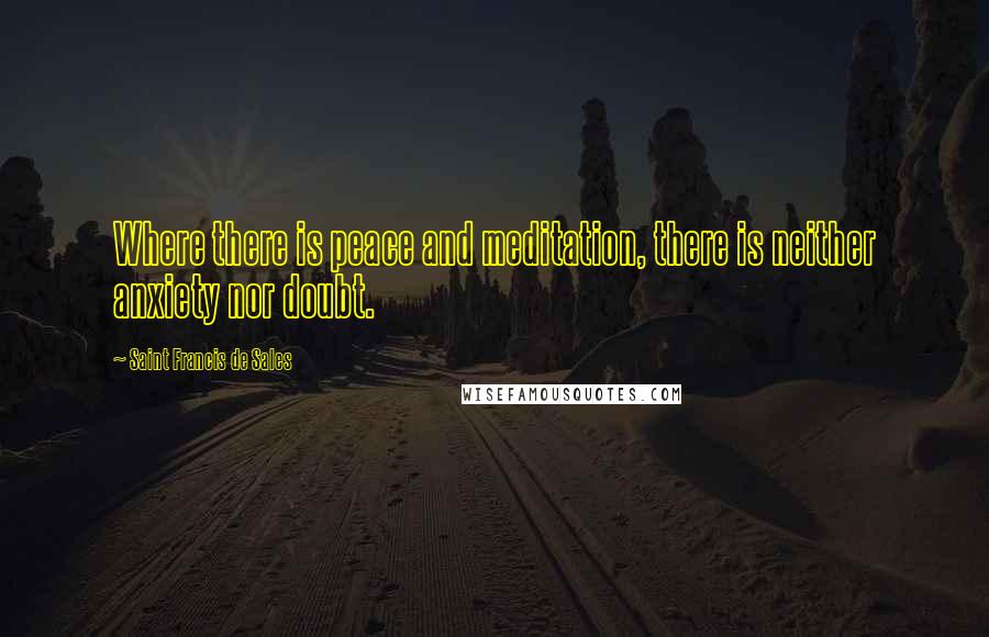 Saint Francis De Sales Quotes: Where there is peace and meditation, there is neither anxiety nor doubt.