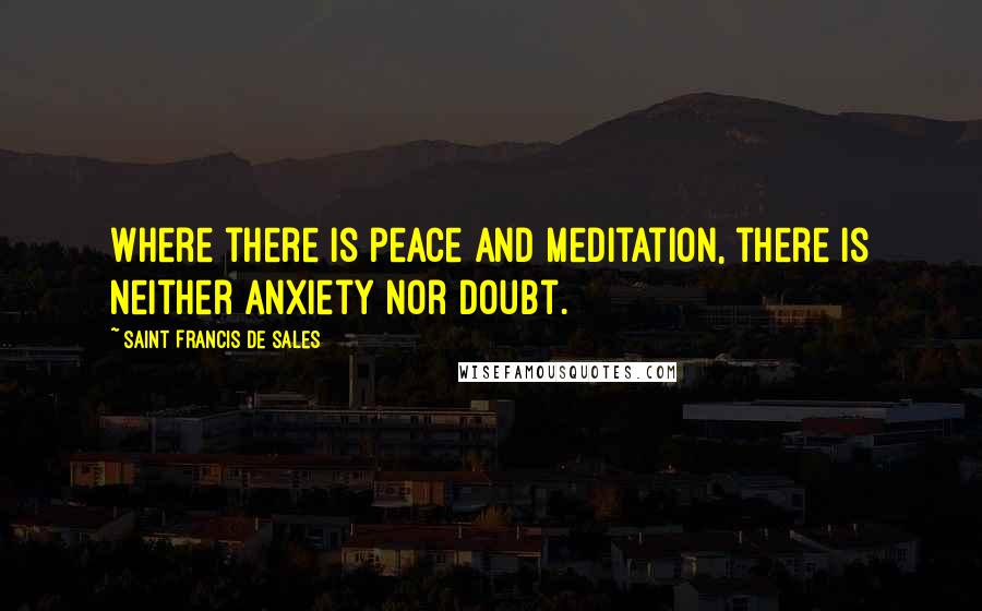 Saint Francis De Sales Quotes: Where there is peace and meditation, there is neither anxiety nor doubt.