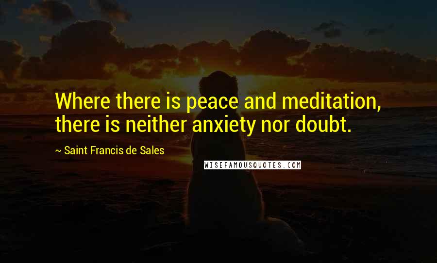 Saint Francis De Sales Quotes: Where there is peace and meditation, there is neither anxiety nor doubt.