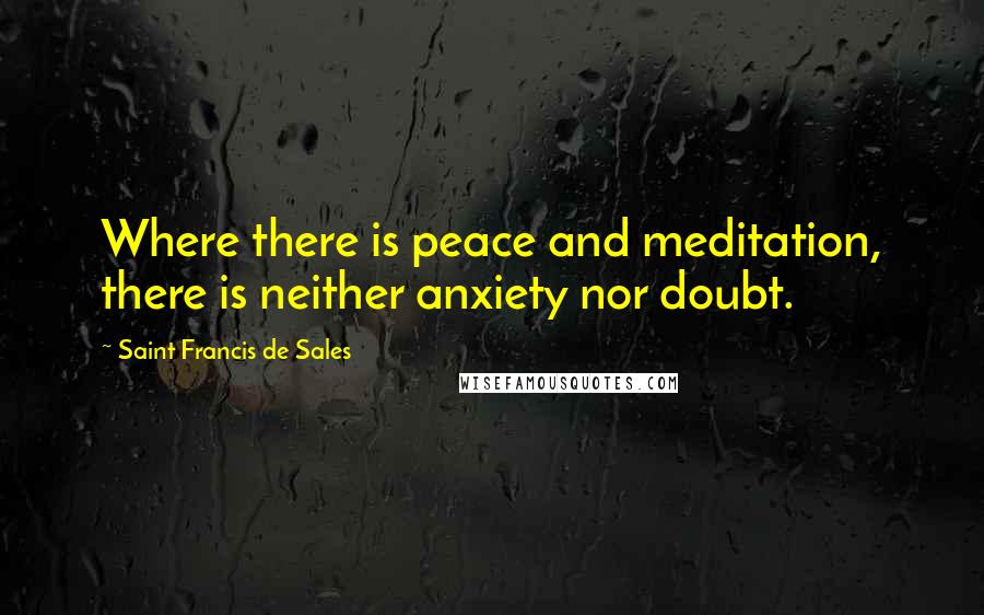 Saint Francis De Sales Quotes: Where there is peace and meditation, there is neither anxiety nor doubt.