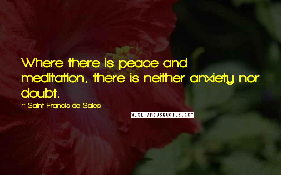 Saint Francis De Sales Quotes: Where there is peace and meditation, there is neither anxiety nor doubt.