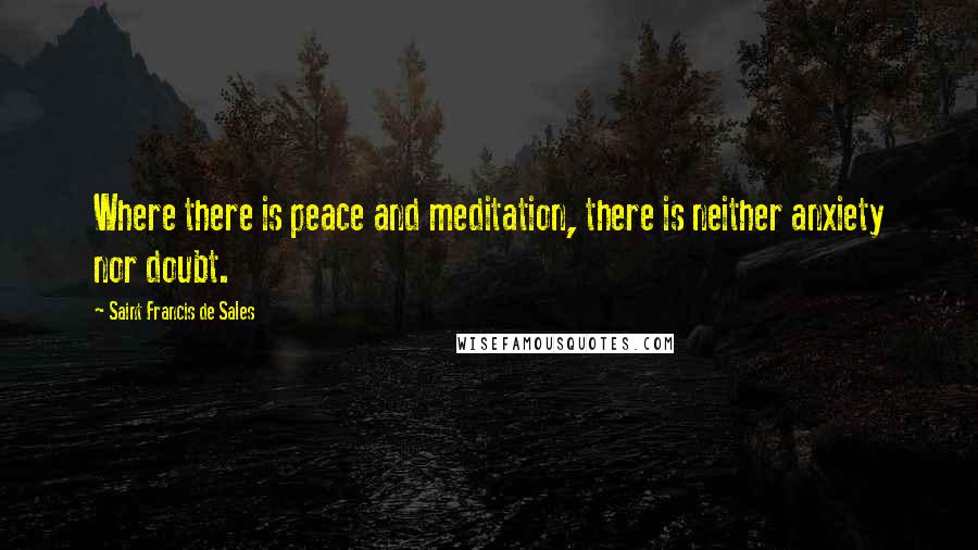 Saint Francis De Sales Quotes: Where there is peace and meditation, there is neither anxiety nor doubt.