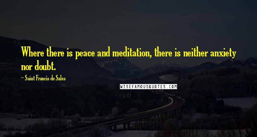 Saint Francis De Sales Quotes: Where there is peace and meditation, there is neither anxiety nor doubt.